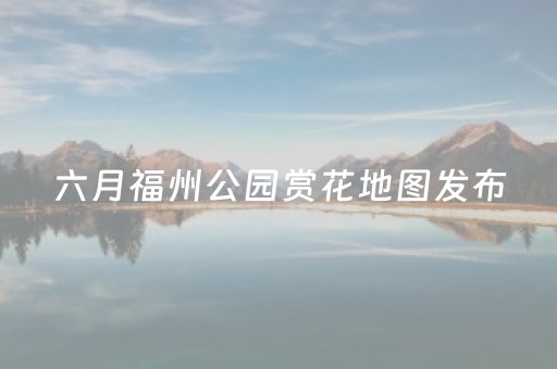 六月福州公园赏花地图发布