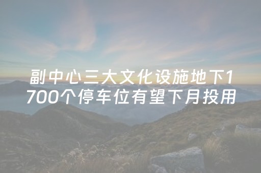 副中心三大文化设施地下1700个停车位有望下月投用