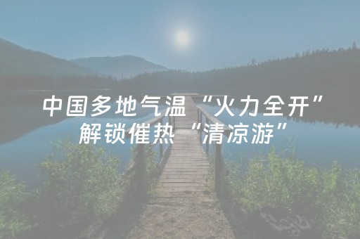 中国多地气温“火力全开” 解锁催热“清凉游”