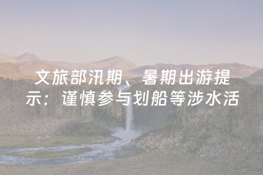 文旅部汛期、暑期出游提示：谨慎参与划船等涉水活动