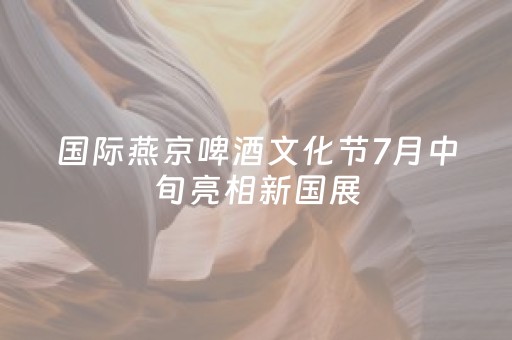 国际燕京啤酒文化节7月中旬亮相新国展