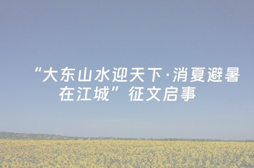 “大东山水迎天下·消夏避暑在江城”征文启事