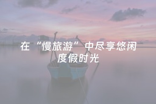 在“慢旅游”中尽享悠闲度假时光
