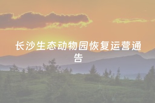 长沙生态动物园恢复运营通告
