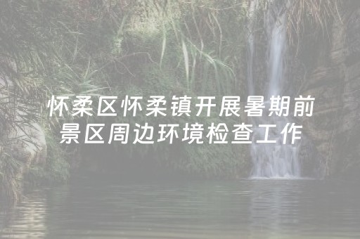 怀柔区怀柔镇开展暑期前景区周边环境检查工作