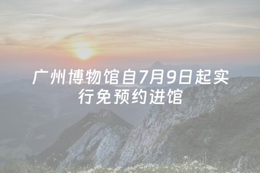 广州博物馆自7月9日起实行免预约进馆