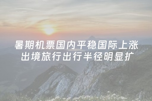 暑期机票国内平稳国际上涨 出境旅行出行半径明显扩大