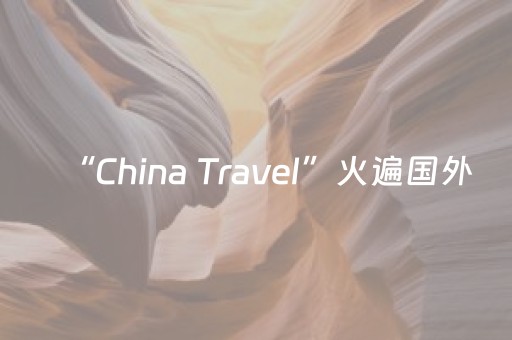 “China Travel”火遍国外，文明因交流而精彩