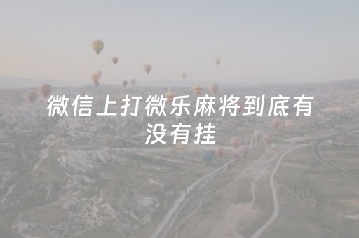 微信上打微乐麻将到底有没有挂（微信上的微乐麻将有什么技巧）