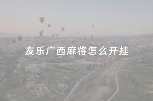 友乐广西麻将怎么开挂（友乐广西麻将怎么赢）