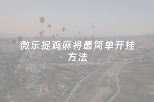 微乐捉鸡麻将最简单开挂方法（微乐捉鸡打麻将开挂方法免费）