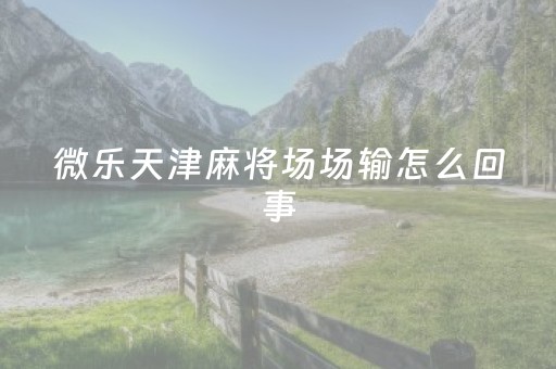 微乐天津麻将场场输怎么回事（微乐游戏天津麻将官网）