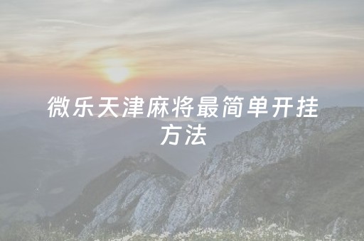 微乐天津麻将最简单开挂方法（微乐游戏天津麻将官网）