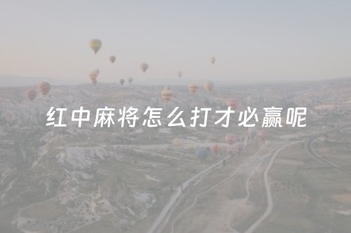 红中麻将怎么打才必赢呢（红中麻将怎么打新手教程）
