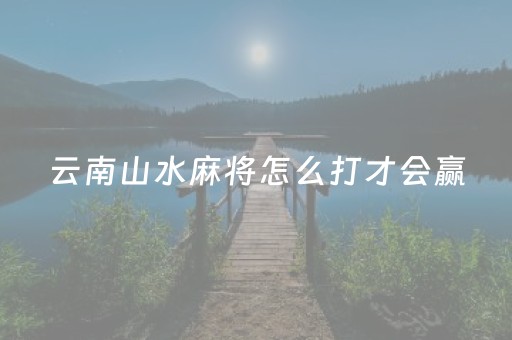 云南山水麻将怎么打才会赢（云南山水麻将绝对有开挂）