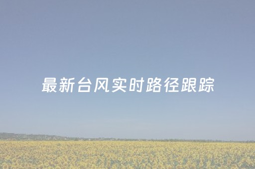 最新台风实时路径跟踪（最新台风实时路径跟踪 实时报道）