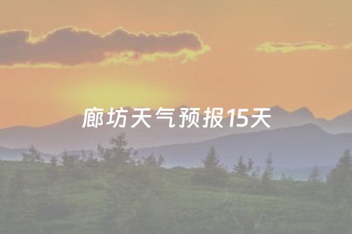 廊坊天气预报15天（廊坊天气预报15天精准预警）