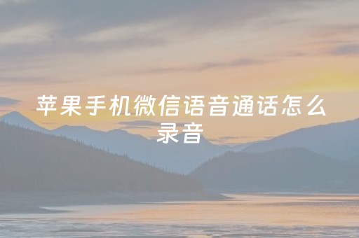 苹果手机微信语音通话怎么录音（苹果手机微信语音通话怎么录音保存）