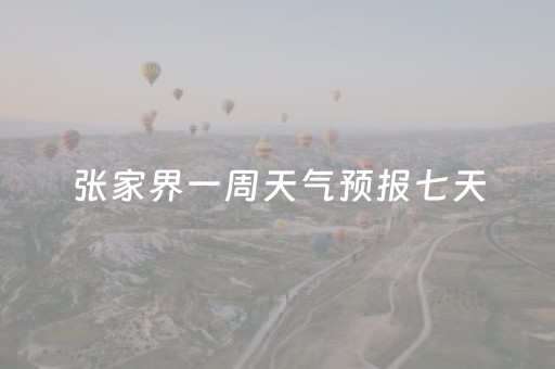 张家界一周天气预报七天（张家界一周天气预报七天湖南凤凰古城天气）