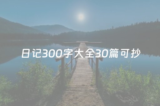 日记300字大全30篇可抄（初三日记300字大全30篇可抄）