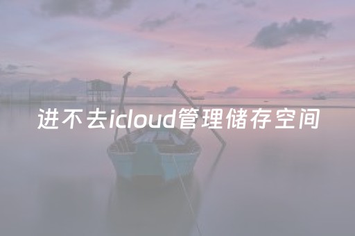 进不去icloud管理储存空间（icloud进入不了怎么办）