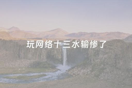 玩网络十三水输惨了（网络十三水程序）
