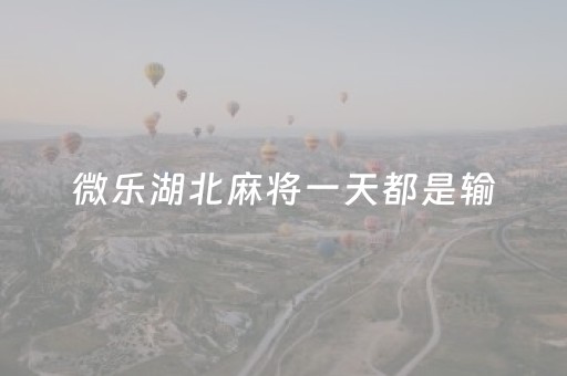 微乐湖北麻将一天都是输（打微乐麻将怎么每天都是输）