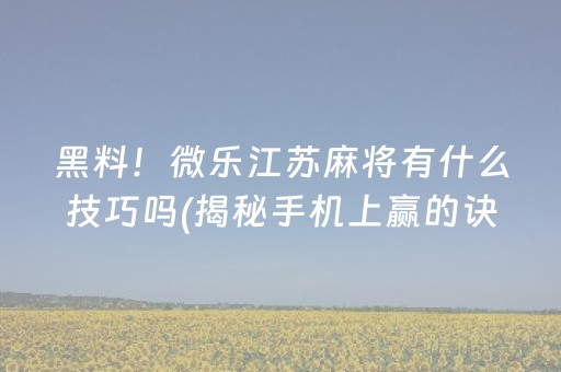 黑料！微乐江苏麻将有什么技巧吗(揭秘手机上赢的诀窍)