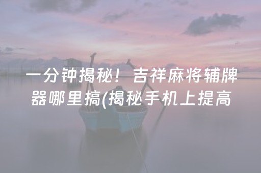 一分钟揭秘！吉祥麻将辅牌器哪里搞(揭秘手机上提高胜率)