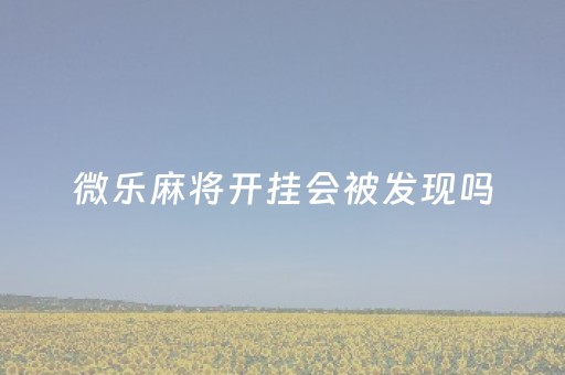 微乐麻将开挂会被发现吗（微乐麻将开挂会被发现吗安卓）
