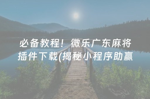 必备教程！微乐广东麻将插件下载(揭秘小程序助赢软件)