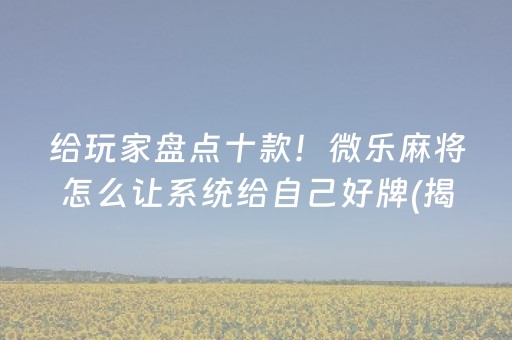 给玩家盘点十款！微乐麻将怎么让系统给自己好牌(揭秘微信里提高胜率)