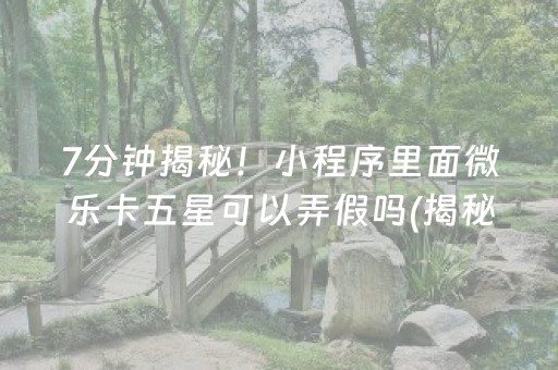 7分钟揭秘！小程序里面微乐卡五星可以弄假吗(揭秘小程序规律攻略)