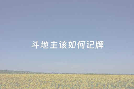 斗地主该如何记牌（斗地主怎样记牌记得更好）