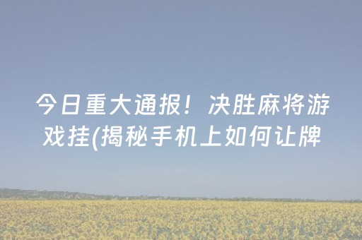 今日重大通报！决胜麻将游戏挂(揭秘手机上如何让牌变好)