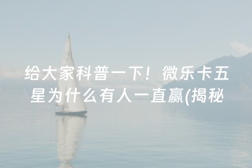 给大家科普一下！微乐卡五星为什么有人一直赢(揭秘手机上助赢神器购买)