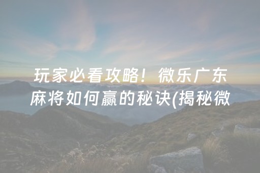 玩家必看攻略！微乐广东麻将如何赢的秘诀(揭秘微信里胜率到哪调)
