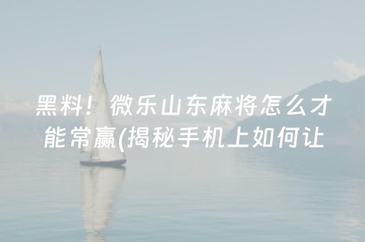 黑料！微乐山东麻将怎么才能常赢(揭秘手机上如何让牌变好)