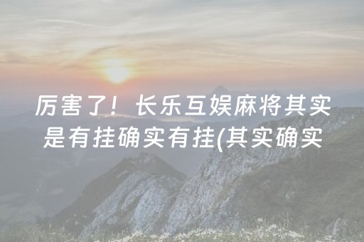 厉害了！长乐互娱麻将其实是有挂确实有挂(其实确实有挂)
