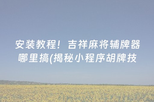 安装教程！吉祥麻将辅牌器哪里搞(揭秘小程序胡牌技巧)