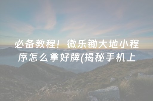 必备教程！微乐锄大地小程序怎么拿好牌(揭秘手机上赢牌技巧)