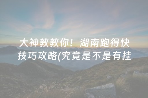大神教教你！湖南跑得快技巧攻略(究竟是不是有挂)