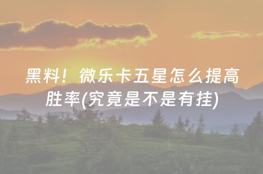 黑料！微乐卡五星怎么提高胜率(究竟是不是有挂)