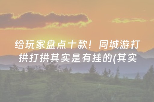 给玩家盘点十款！同城游打拱打拱其实是有挂的(其实确实有挂)