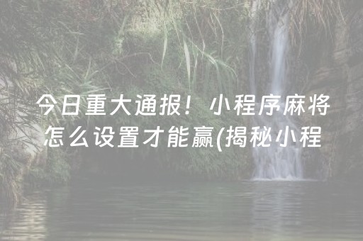 今日重大通报！小程序麻将怎么设置才能赢(揭秘小程序规律攻略)