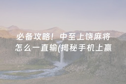 必备攻略！中至上饶麻将怎么一直输(揭秘手机上赢的秘诀)