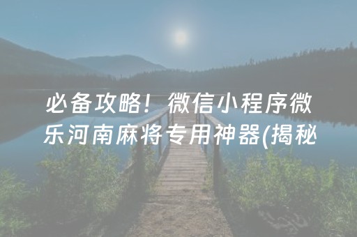 必备攻略！微信小程序微乐河南麻将专用神器(揭秘微信里如何让牌变好)