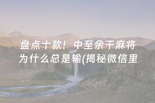 盘点十款！中至余干麻将为什么总是输(揭秘微信里插件免费)