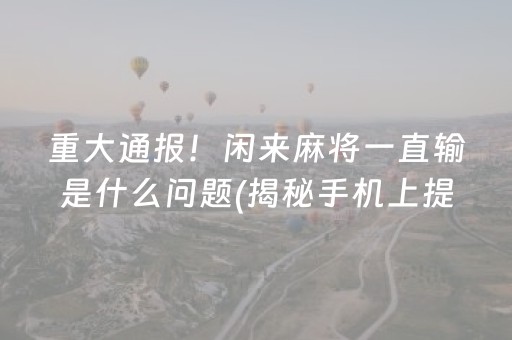 重大通报！闲来麻将一直输是什么问题(揭秘手机上提高赢的概率)