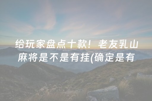 给玩家盘点十款！老友乳山麻将是不是有挂(确定是有挂)